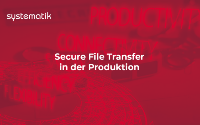 Secure File Transfer in der Produktion – fehleranfällige Datenübertragungs-Prozesse minimieren